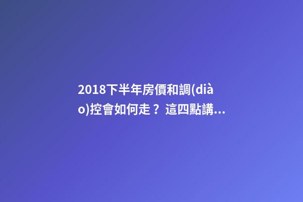 2018下半年房價和調(diào)控會如何走？這四點講明白！